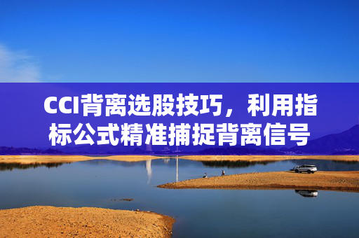CCI背离选股技巧，利用指标公式精准捕捉背离信号