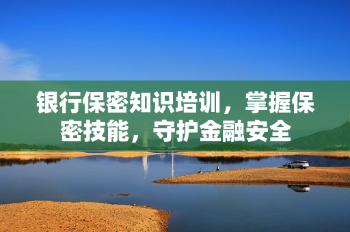 银行保密知识培训，掌握保密技能，守护金融安全