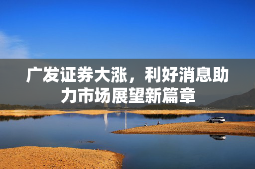 广发证券大涨，利好消息助力市场展望新篇章
