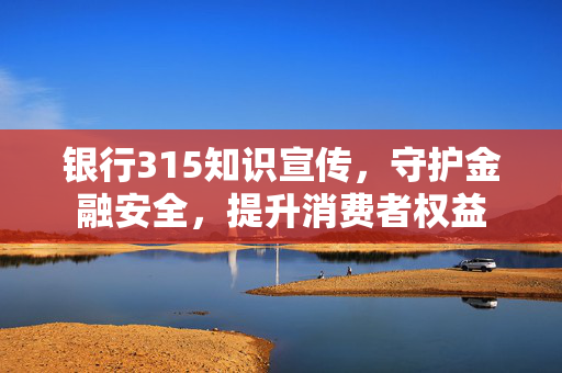 银行315知识宣传，守护金融安全，提升消费者权益