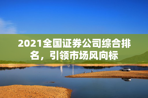 2021全国证券公司综合排名，引领市场风向标