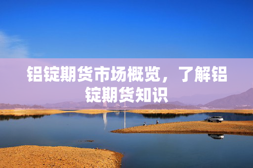 铝锭期货市场概览，了解铝锭期货知识