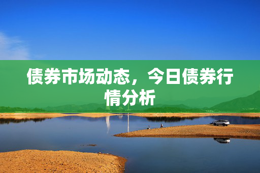 债券市场动态，今日债券行情分析