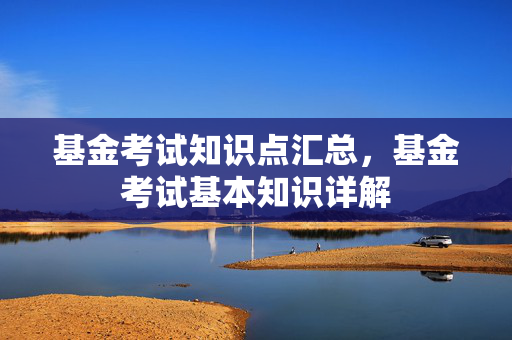基金考试知识点汇总，基金考试基本知识详解