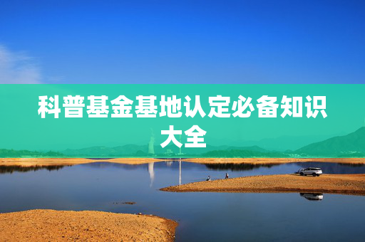 科普基金基地认定必备知识大全
