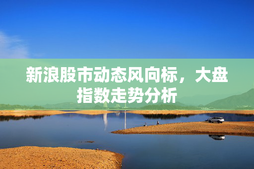 新浪股市动态风向标，大盘指数走势分析
