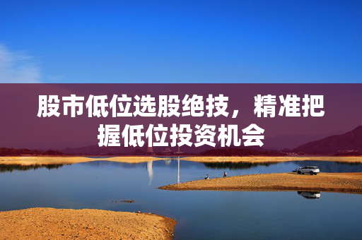 股市低位选股绝技，精准把握低位投资机会