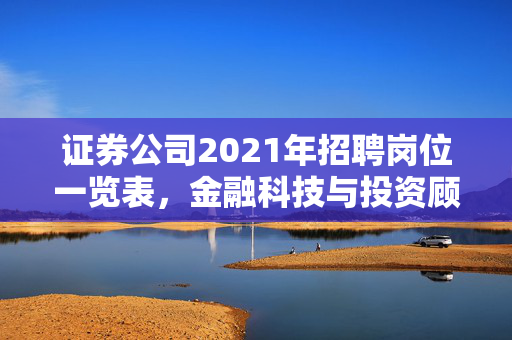 证券公司2021年招聘岗位一览表，金融科技与投资顾问