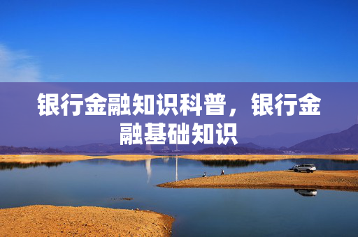 银行金融知识科普，银行金融基础知识
