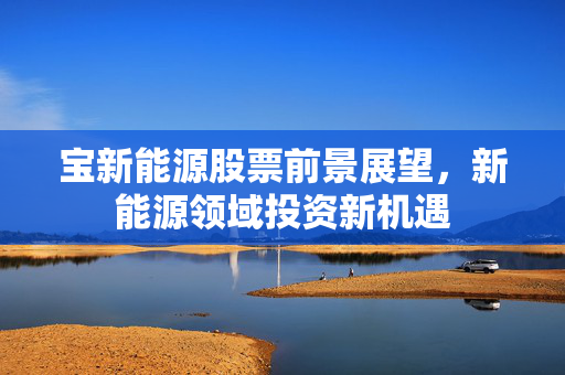 宝新能源股票前景展望，新能源领域投资新机遇