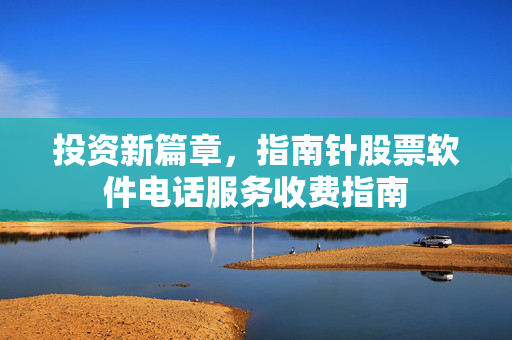 投资新篇章，指南针股票软件电话服务收费指南