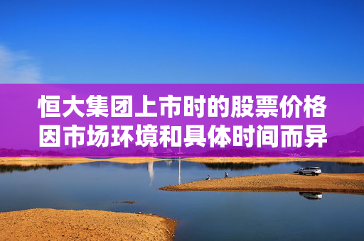 恒大集团上市时的股票价格因市场环境和具体时间而异
