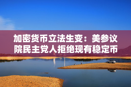 加密货币立法生变：美参议院民主党人拒绝现有稳定币法案