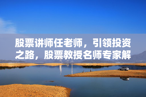 股票讲师任老师，引领投资之路，股票教授名师专家解析