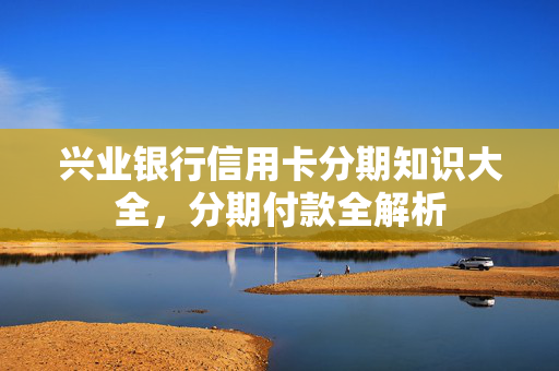 兴业银行信用卡分期知识大全，分期付款全解析