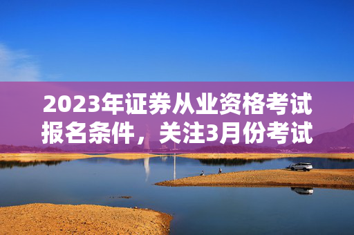 2023年证券从业资格考试报名条件，关注3月份考试报名变化