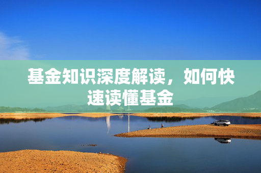 基金知识深度解读，如何快速读懂基金