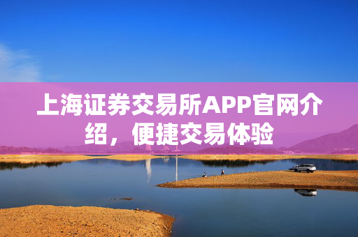 上海证券交易所APP官网介绍，便捷交易体验