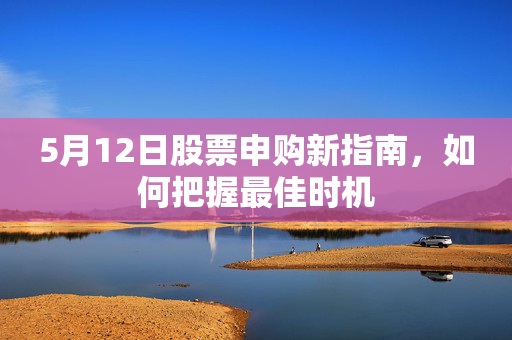 5月12日股票申购新指南，如何把握最佳时机