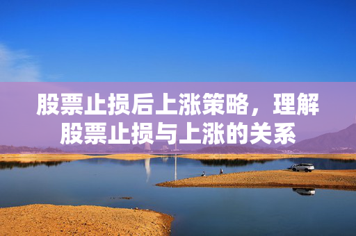 股票止损后上涨策略，理解股票止损与上涨的关系
