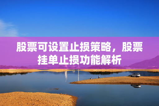 股票可设置止损策略，股票挂单止损功能解析
