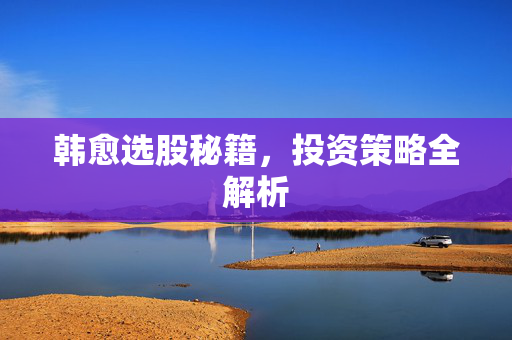 韩愈选股秘籍，投资策略全解析