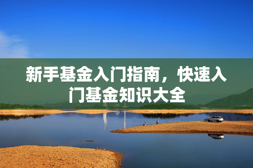 新手基金入门指南，快速入门基金知识大全