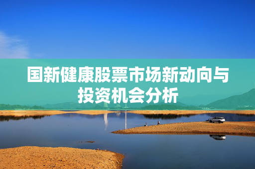 国新健康股票市场新动向与投资机会分析