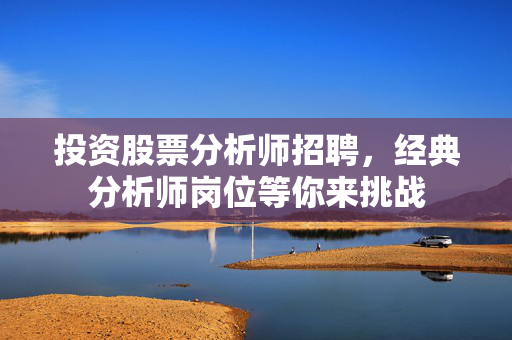投资股票分析师招聘，经典分析师岗位等你来挑战