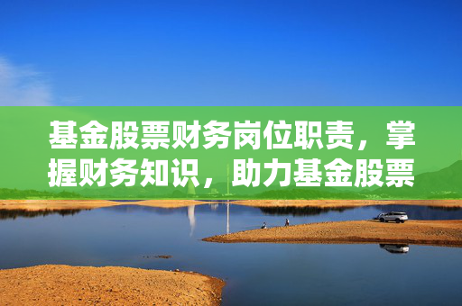 基金股票财务岗位职责，掌握财务知识，助力基金股票决策