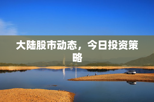 大陆股市动态，今日投资策略