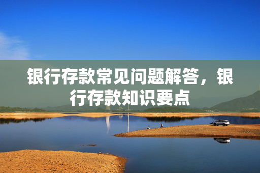 银行存款常见问题解答，银行存款知识要点