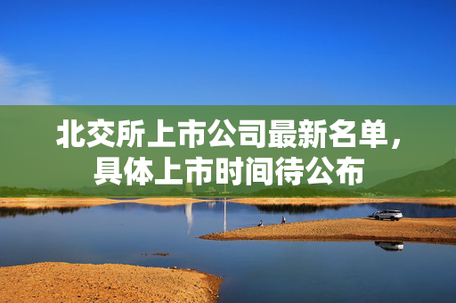 北交所上市公司最新名单，具体上市时间待公布