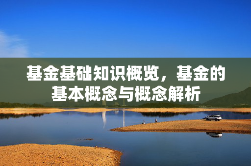 基金基础知识概览，基金的基本概念与概念解析