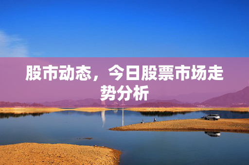 股市动态，今日股票市场走势分析