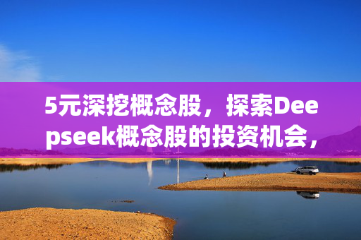 5元深挖概念股，探索Deepseek概念股的投资机会，十年翻倍大妖股展望