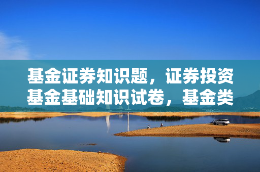 基金证券知识题，证券投资基金基础知识试卷，基金类型与运作机制