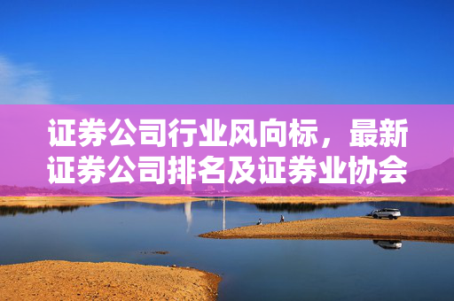 证券公司行业风向标，最新证券公司排名及证券业协会指引