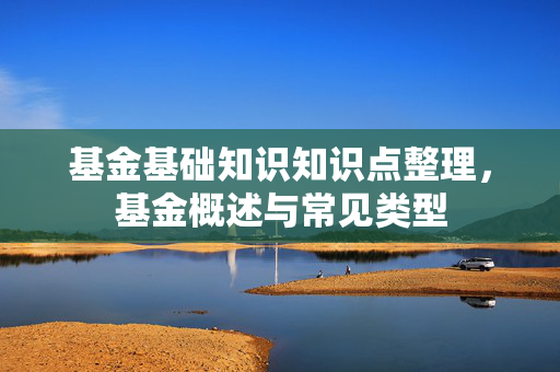 基金基础知识知识点整理，基金概述与常见类型