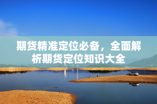 期货精准定位必备，全面解析期货定位知识大全