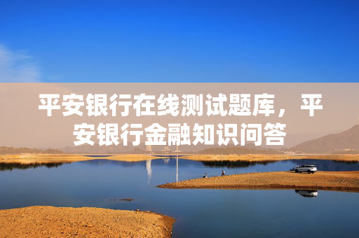 平安银行在线测试题库，平安银行金融知识问答