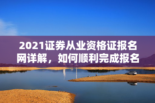 2021证券从业资格证报名网详解，如何顺利完成报名