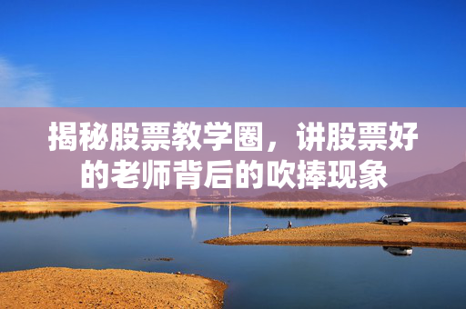 揭秘股票教学圈，讲股票好的老师背后的吹捧现象