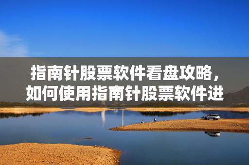 指南针股票软件看盘攻略，如何使用指南针股票软件进行股票看盘