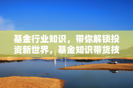 基金行业知识，带你解锁投资新世界，基金知识带货技巧