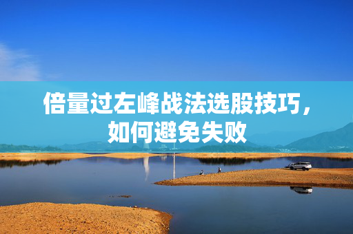 倍量过左峰战法选股技巧，如何避免失败