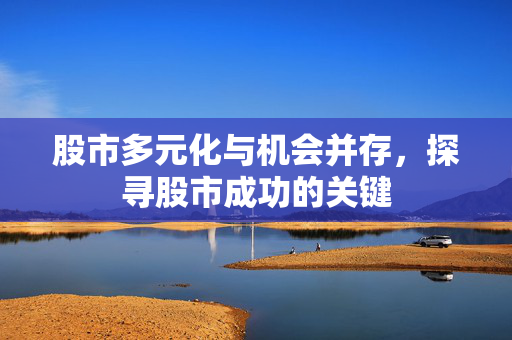 股市多元化与机会并存，探寻股市成功的关键