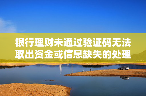 银行理财未通过验证码无法取出资金或信息缺失的处理方法