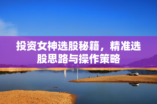投资女神选股秘籍，精准选股思路与操作策略
