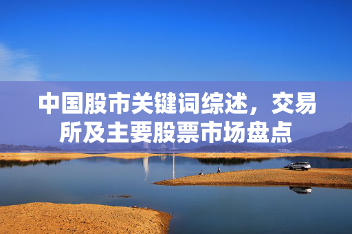 中国股市关键词综述，交易所及主要股票市场盘点